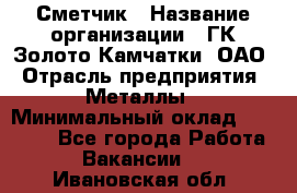 Сметчик › Название организации ­ ГК Золото Камчатки, ОАО › Отрасль предприятия ­ Металлы › Минимальный оклад ­ 35 000 - Все города Работа » Вакансии   . Ивановская обл.